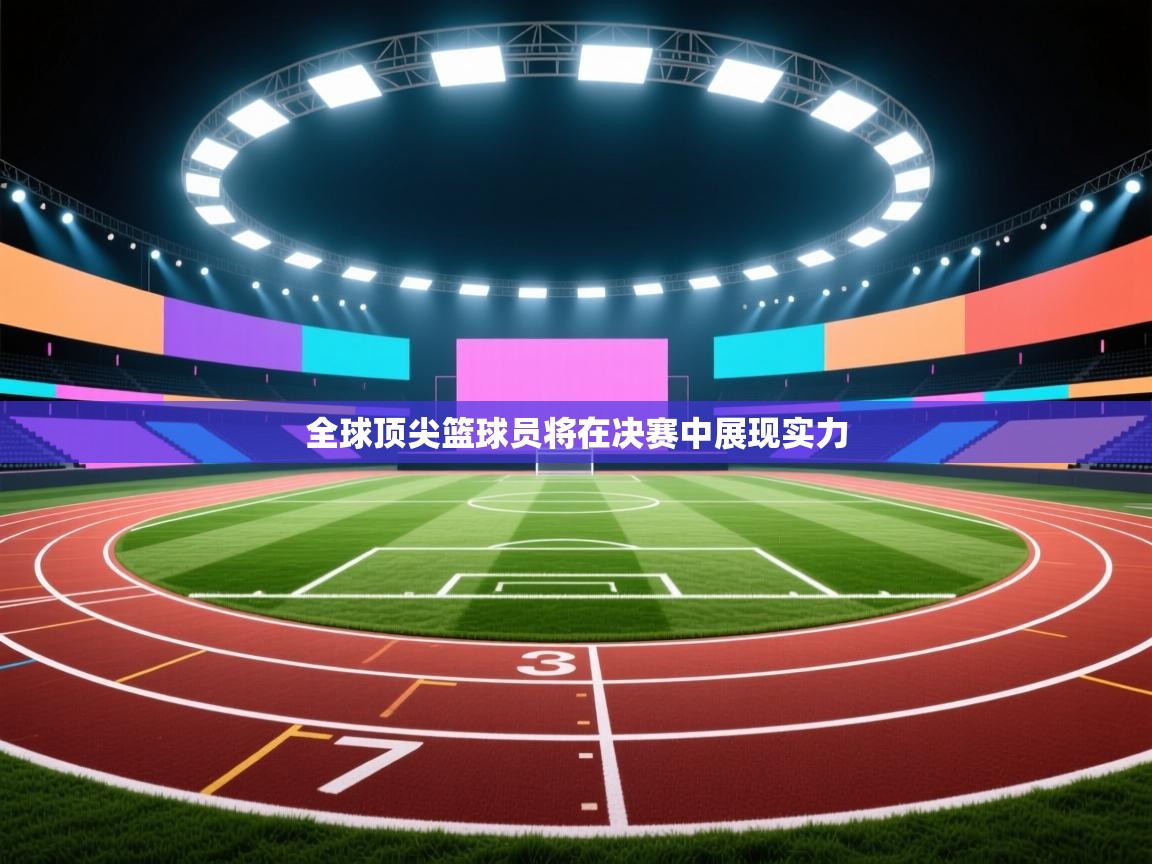 全球顶尖篮球员将在决赛中展现实力  第1张