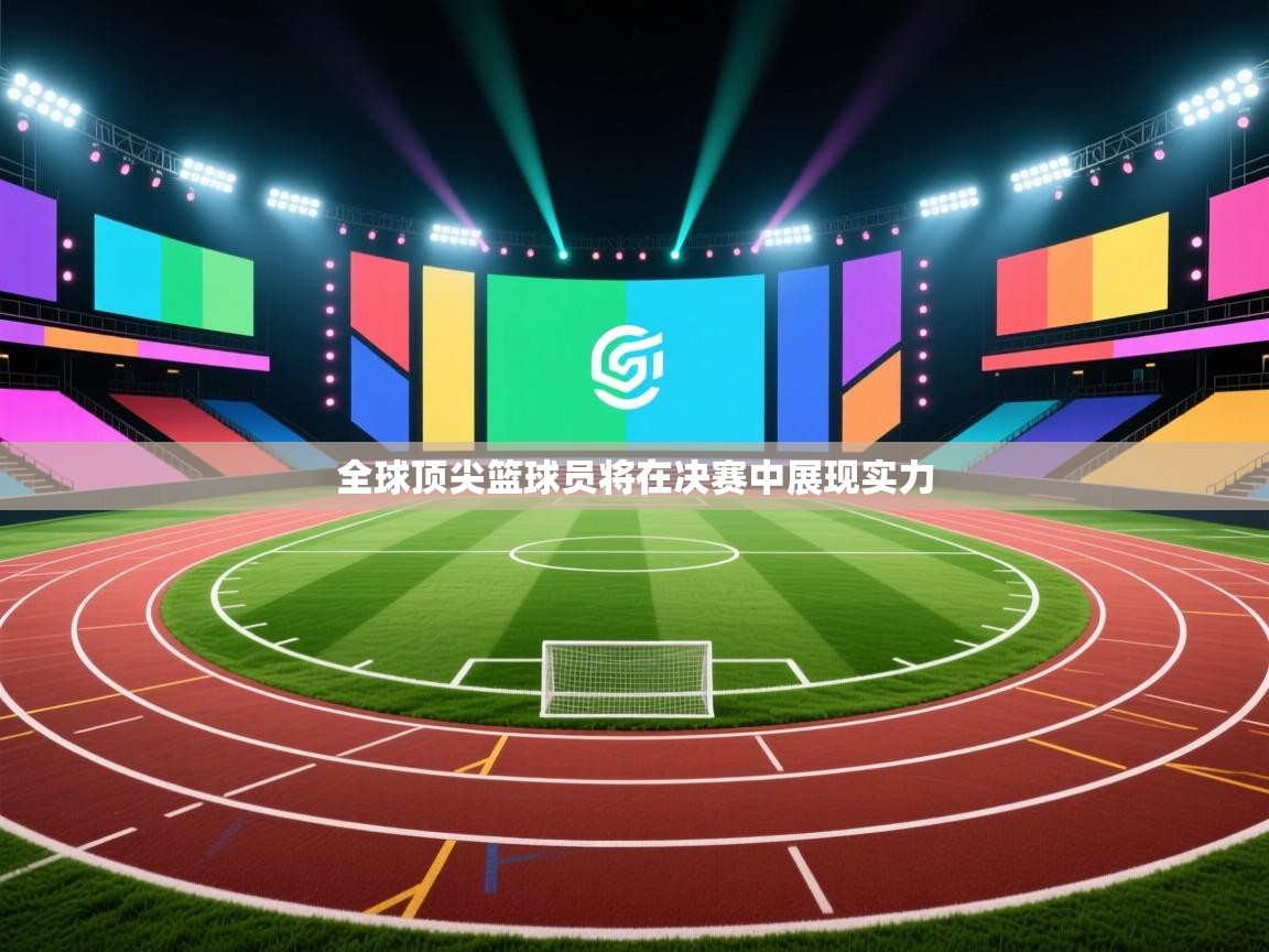 全球顶尖篮球员将在决赛中展现实力  第2张