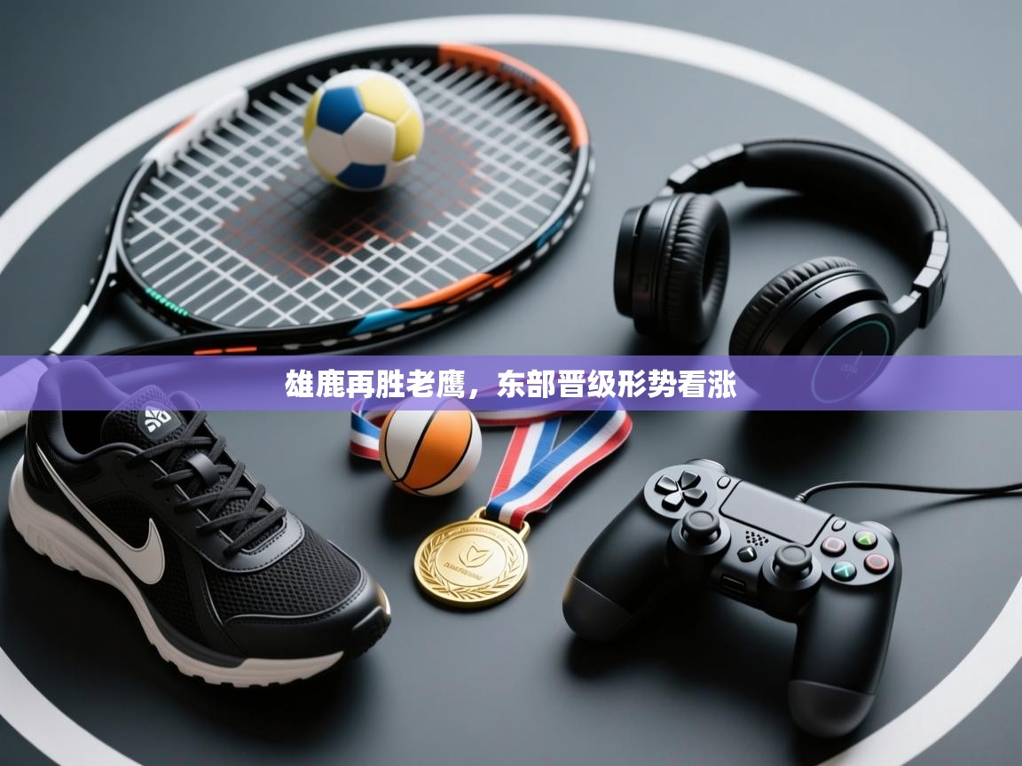 雄鹿再胜老鹰,东部晋级形势看涨 第1张