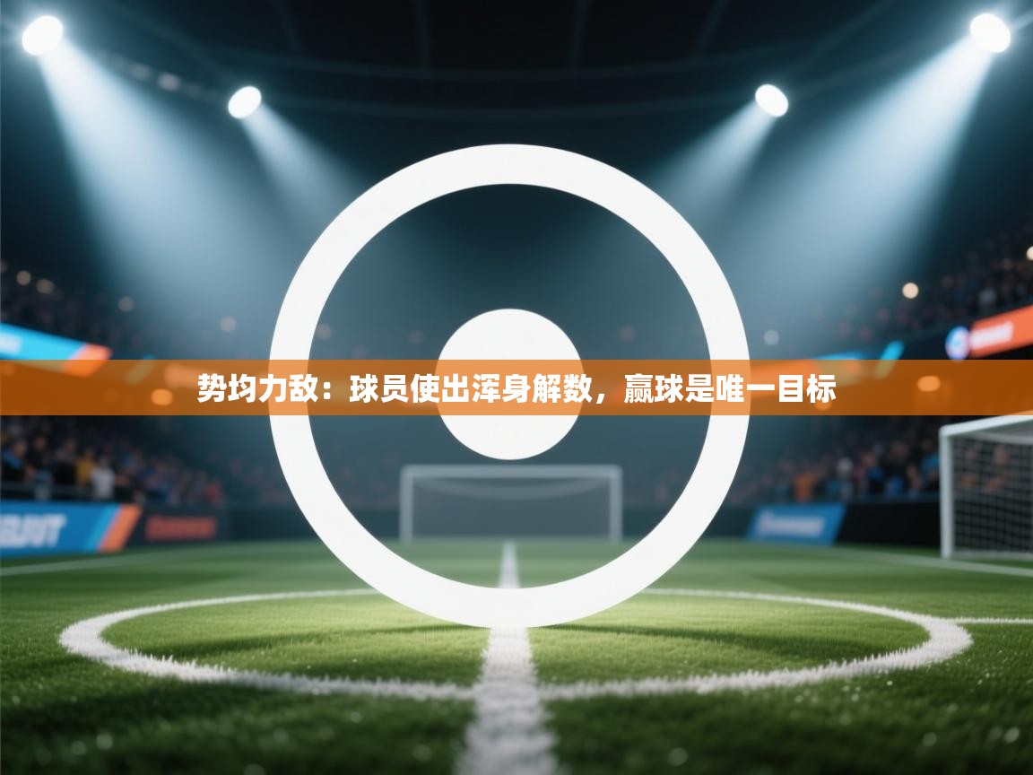 势均力敌:球员使出浑身解数,赢球是唯一目标 第1张