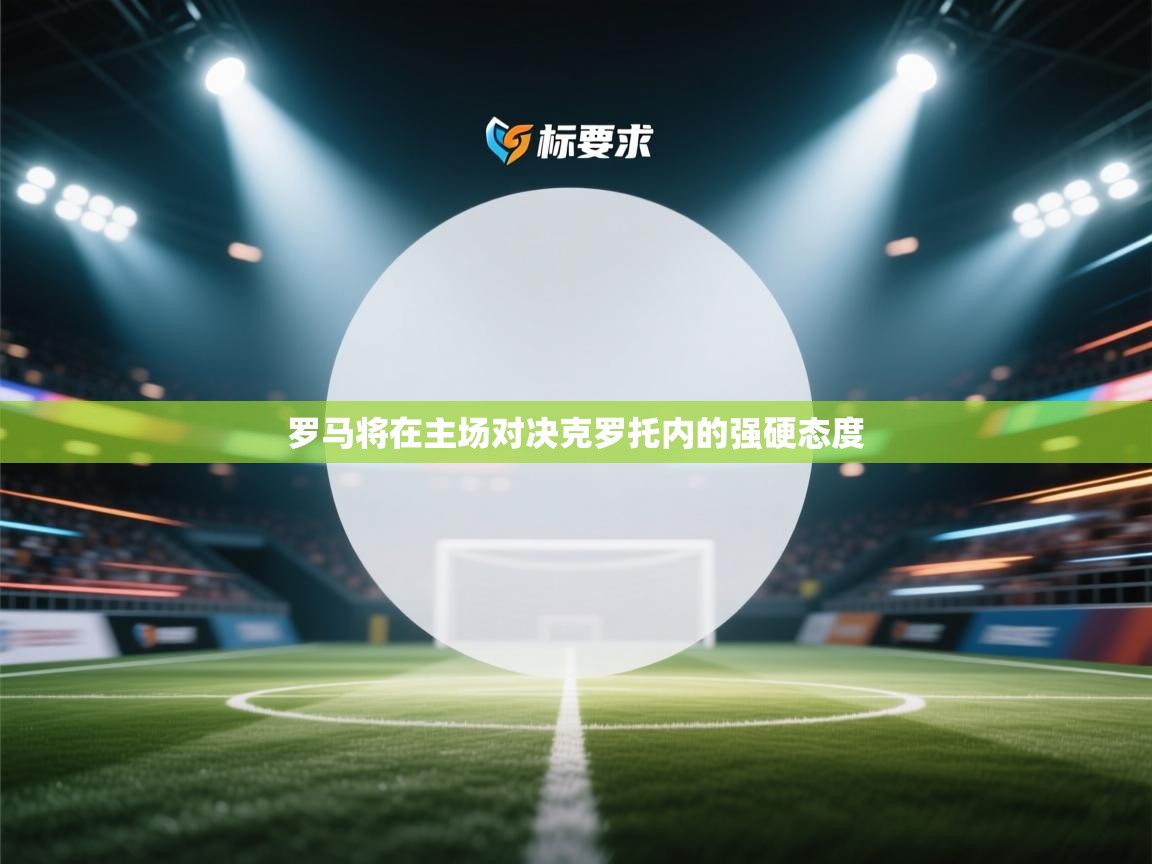 罗马将在主场对决克罗托内的强硬态度 第2张