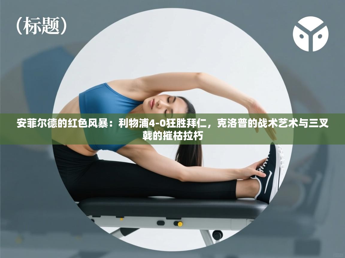 安菲尔德的红色风暴:利物浦4-0狂胜拜仁,克洛普的战术艺术与三叉戟的摧枯拉朽 第2张