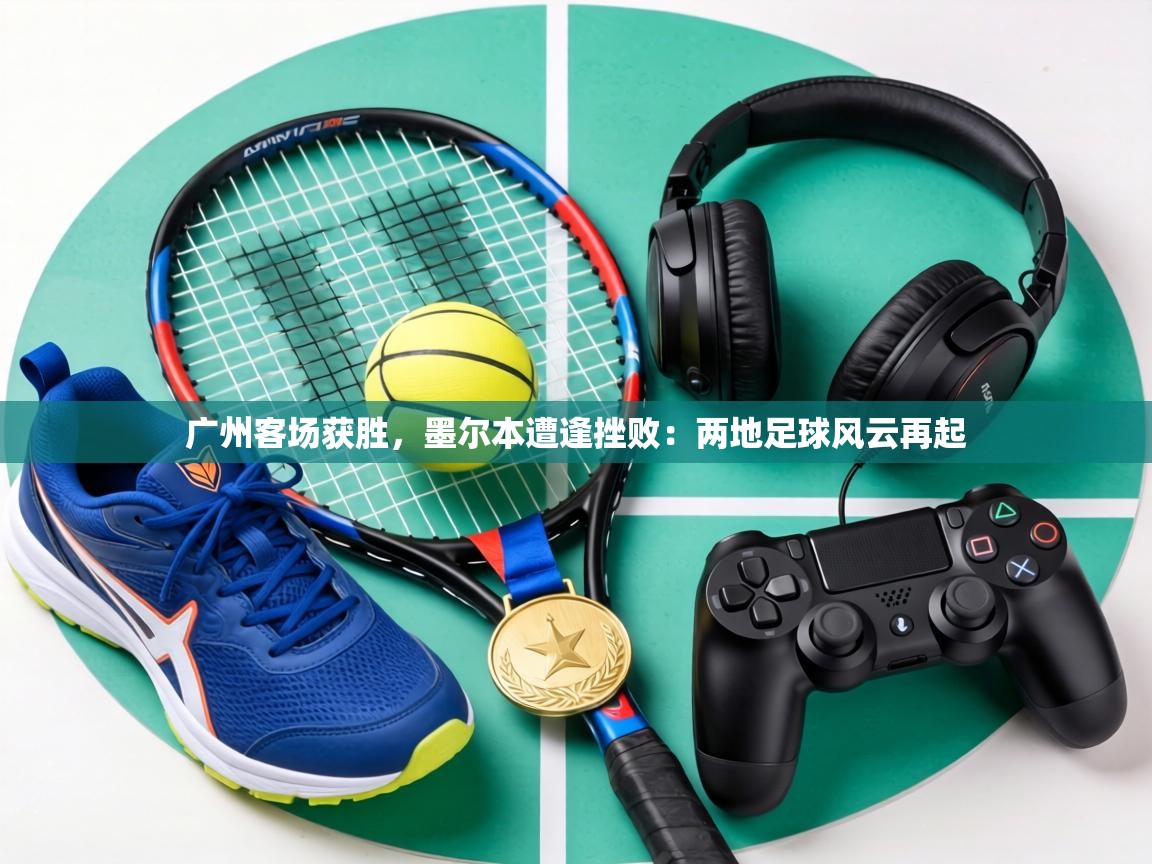 广州客场获胜，墨尔本遭逢挫败：两地足球风云再起  第1张