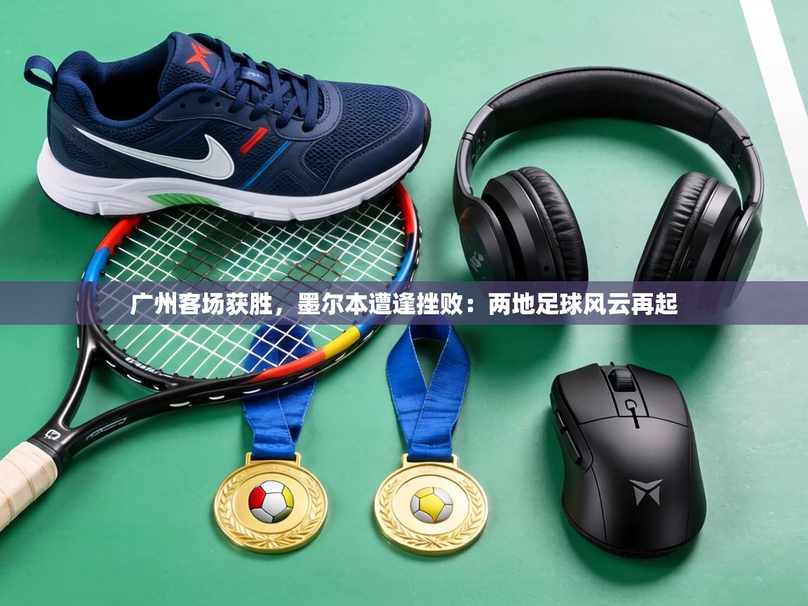 广州客场获胜，墨尔本遭逢挫败：两地足球风云再起  第2张