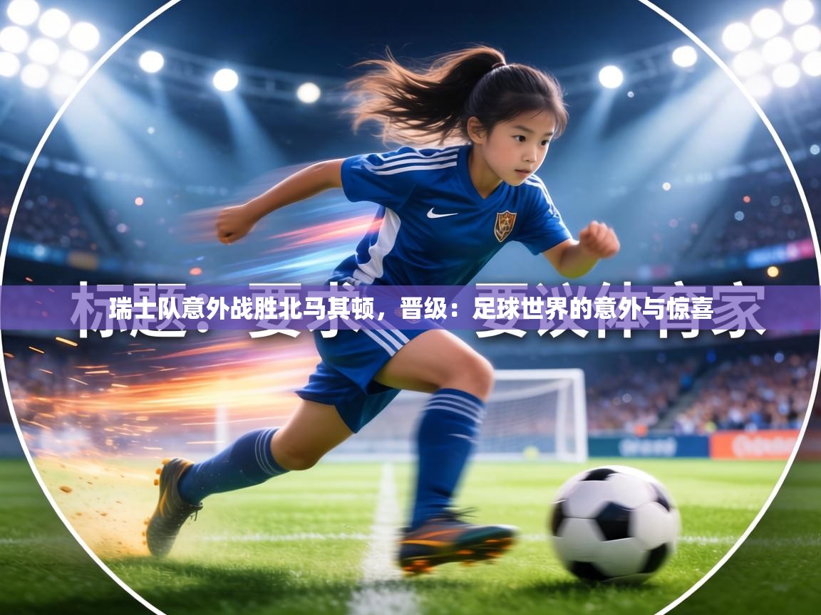 瑞士队意外战胜北马其顿，晋级：足球世界的意外与惊喜  第1张