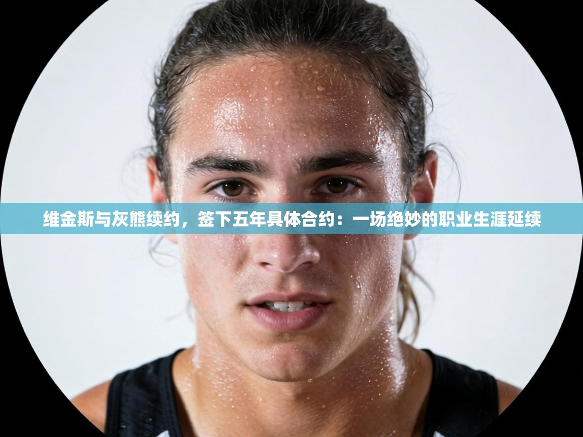 维金斯与灰熊续约,签下五年具体合约:一场绝妙的职业生涯延续 第2张