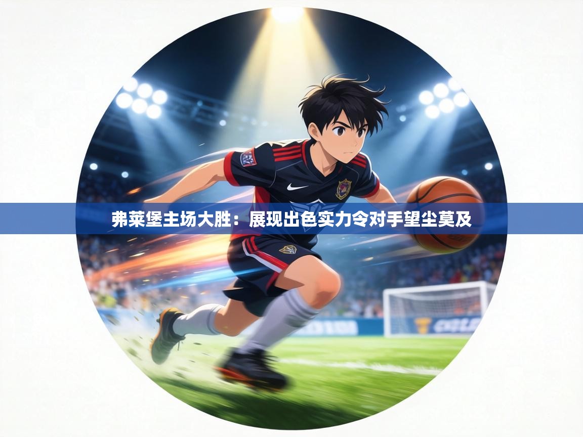 弗莱堡主场大胜：展现出色实力令对手望尘莫及  第1张