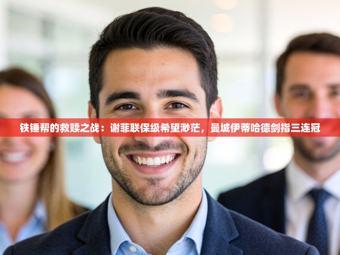 铁锤帮的救赎之战:谢菲联保级希望渺茫,曼城伊蒂哈德剑指三连冠 第1张