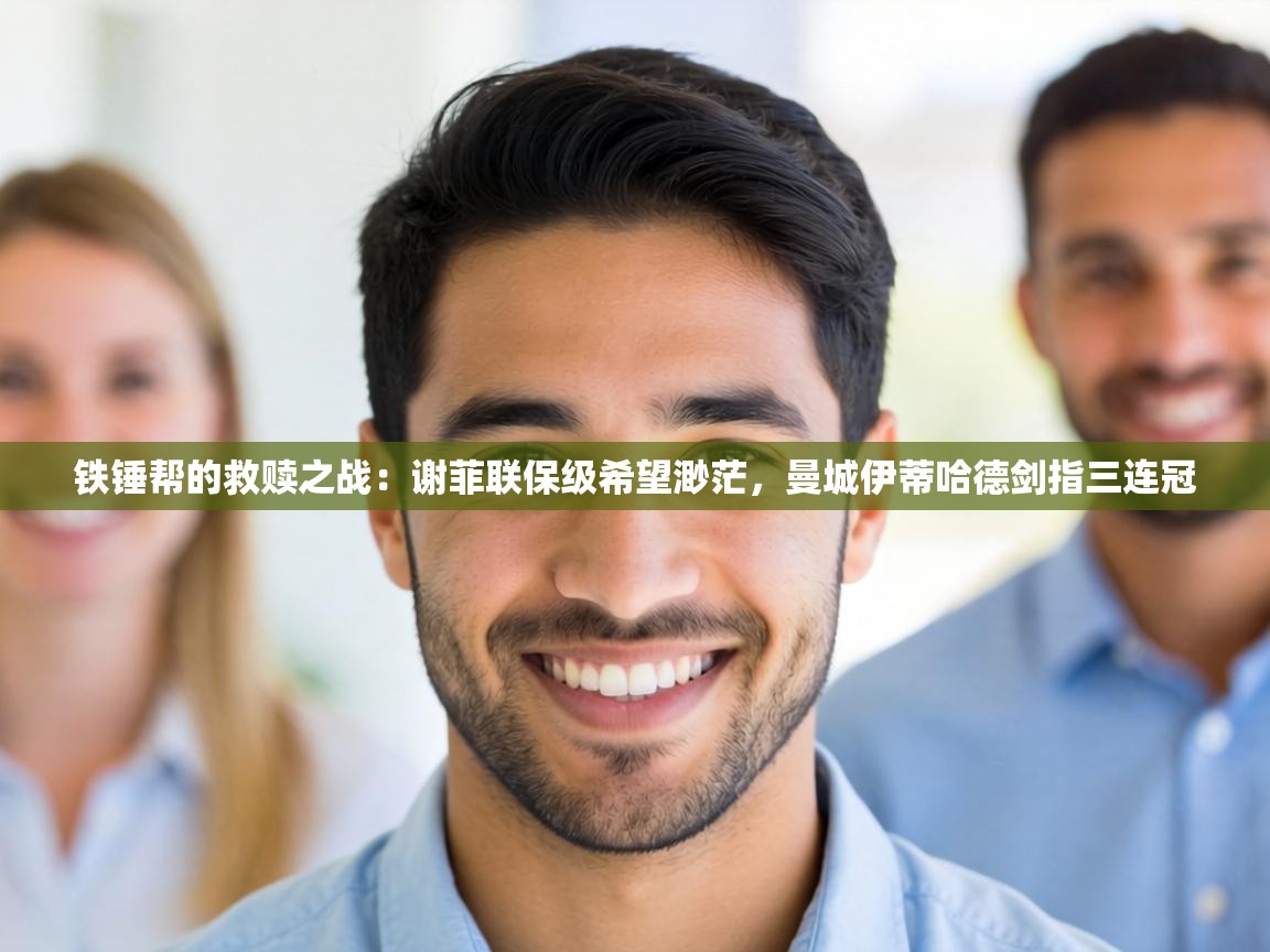 铁锤帮的救赎之战:谢菲联保级希望渺茫,曼城伊蒂哈德剑指三连冠 第2张